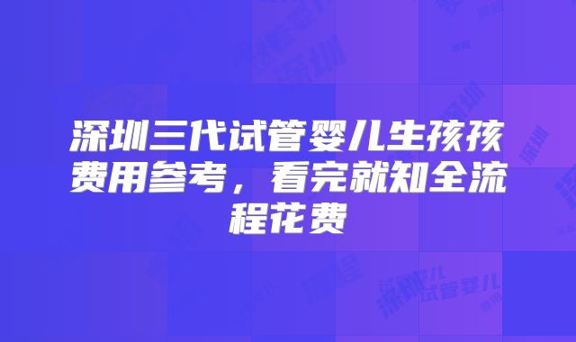 深圳三代试管婴儿生孩孩费用参考，看完就知全流程花费