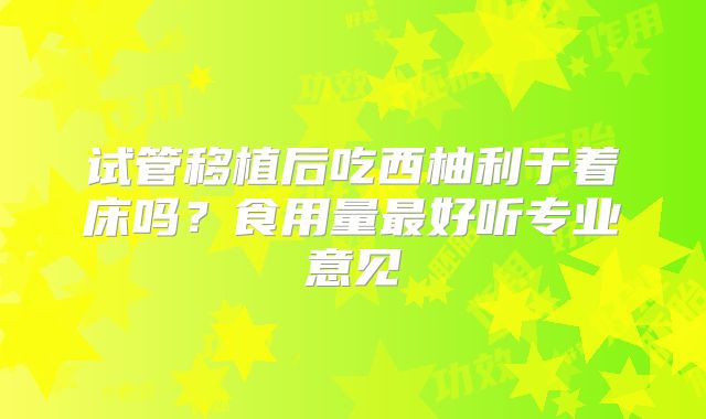 试管移植后吃西柚利于着床吗？食用量最好听专业意见