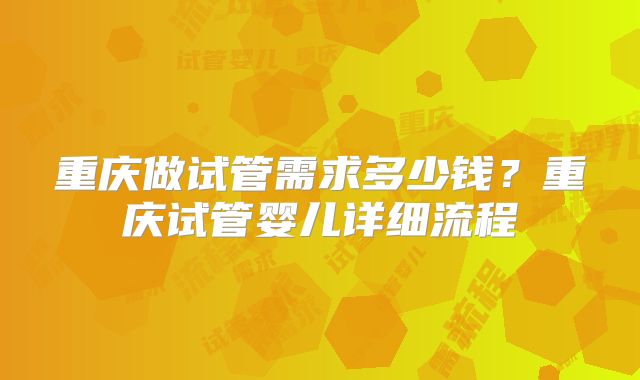 重庆做试管需求多少钱？重庆试管婴儿详细流程