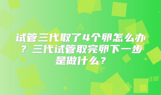 试管三代取了4个卵怎么办？三代试管取完卵下一步是做什么？