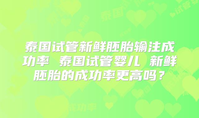 泰国试管新鲜胚胎输注成功率 泰国试管婴儿 新鲜胚胎的成功率更高吗？