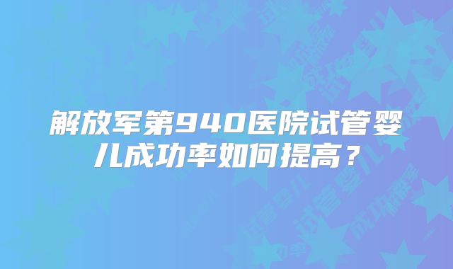 解放军第940医院试管婴儿成功率如何提高?