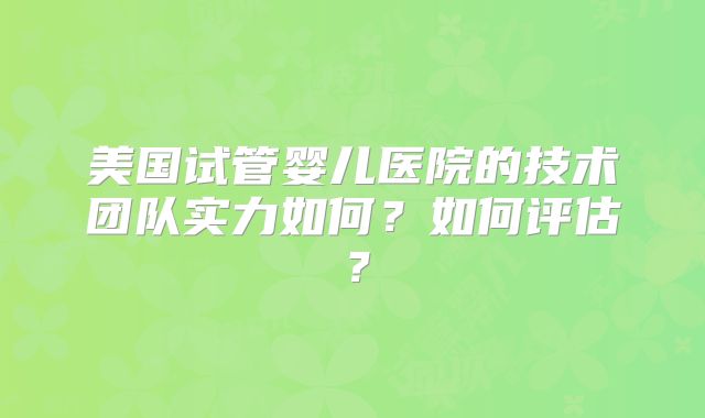 美国试管婴儿医院的技术团队实力如何？如何评估？