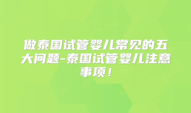 做泰国试管婴儿常见的五大问题-泰国试管婴儿注意事项！