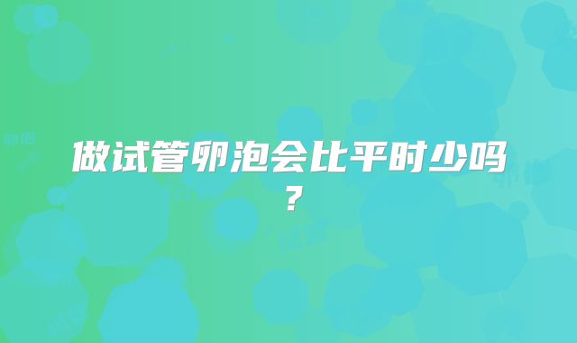 做试管卵泡会比平时少吗?