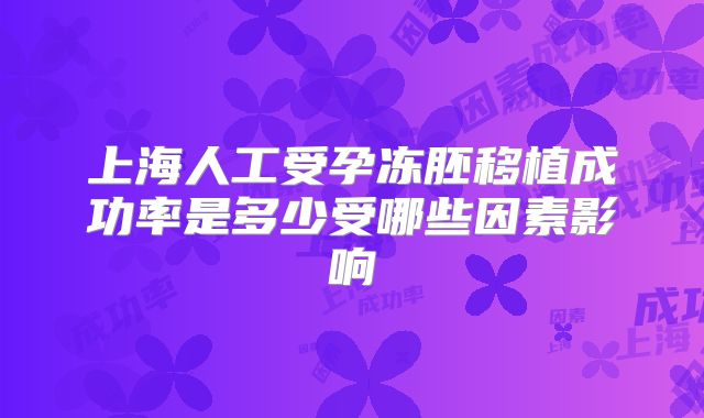 上海人工受孕冻胚移植成功率是多少受哪些因素影响