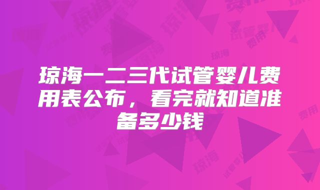 琼海一二三代试管婴儿费用表公布，看完就知道准备多少钱