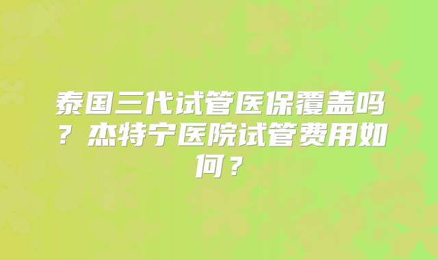 泰国三代试管医保覆盖吗？杰特宁医院试管费用如何？