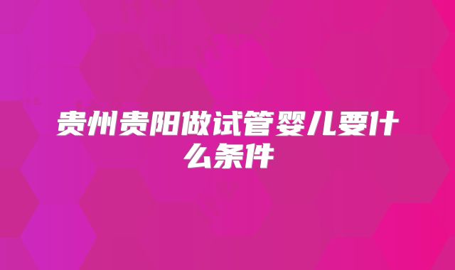 贵州贵阳做试管婴儿要什么条件