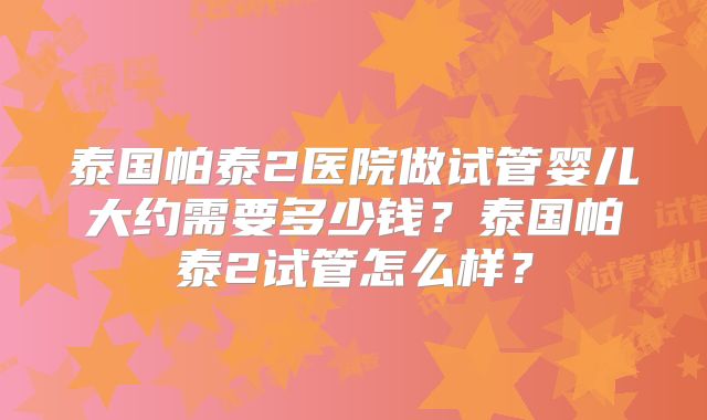 泰国帕泰2医院做试管婴儿大约需要多少钱？泰国帕泰2试管怎么样？