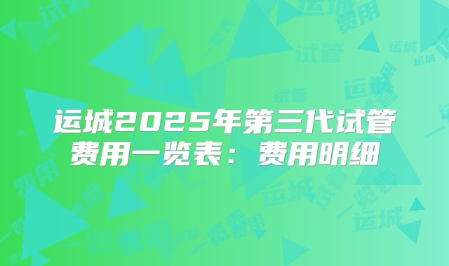 运城2025年第三代试管费用一览表：费用明细
