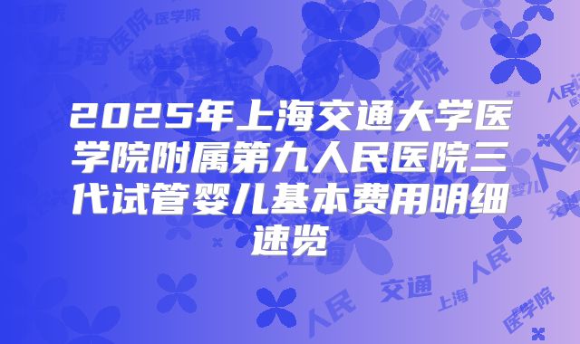 2025年上海交通大学医学院附属第九人民医院三代试管婴儿基本费用明细速览