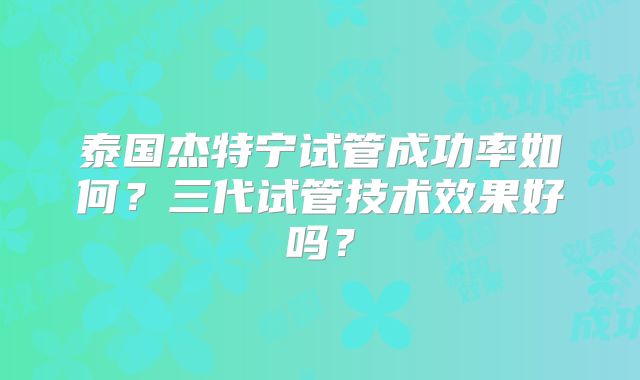 泰国杰特宁试管成功率如何？三代试管技术效果好吗？