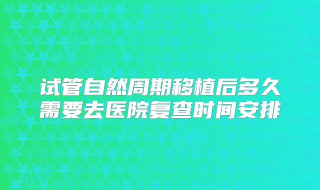 试管自然周期移植后多久需要去医院复查时间安排