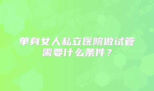 单身女人私立医院做试管需要什么条件？