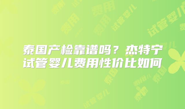 泰国产检靠谱吗？杰特宁试管婴儿费用性价比如何