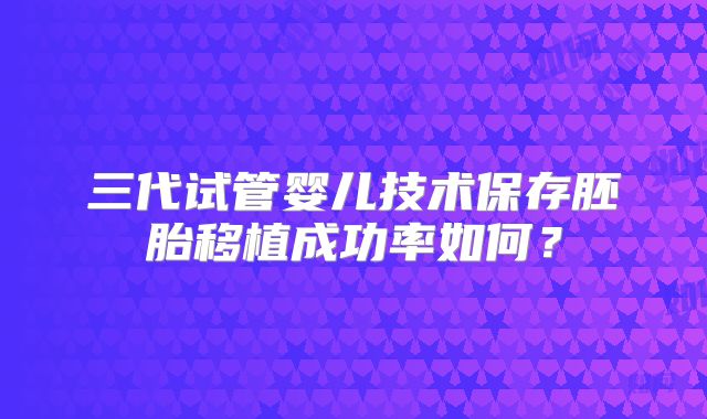 三代试管婴儿技术保存胚胎移植成功率如何？