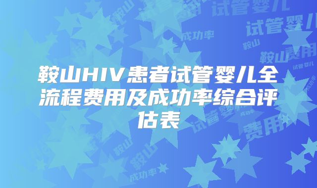 鞍山HIV患者试管婴儿全流程费用及成功率综合评估表