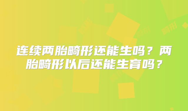 连续两胎畸形还能生吗?两胎畸形以后还能生育吗?