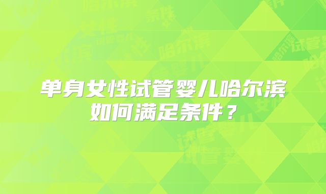 单身女性试管婴儿哈尔滨如何满足条件？