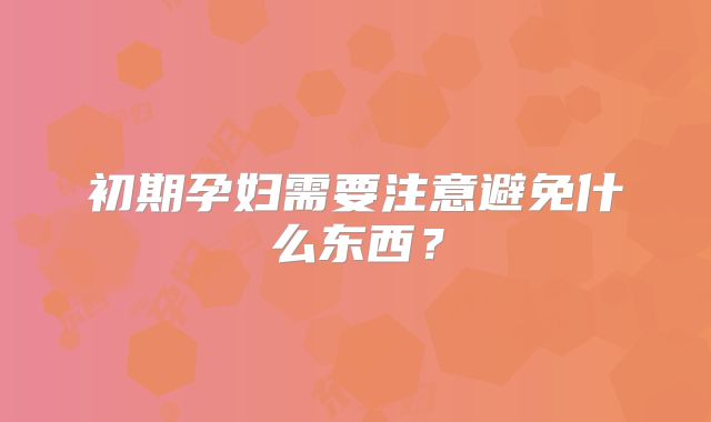 初期孕妇需要注意避免什么东西？