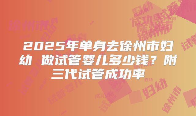 2025年单身去徐州市妇幼 做试管婴儿多少钱?附三代试管成功率