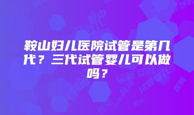 鞍山妇儿医院试管是第几代?三代试管婴儿可以做吗?