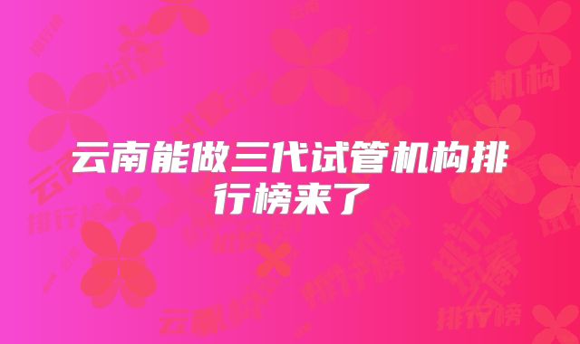 云南能做三代试管机构排行榜来了