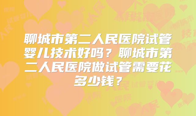 聊城市第二人民医院试管婴儿技术好吗？聊城市第二人民医院做试管需要花多少钱？