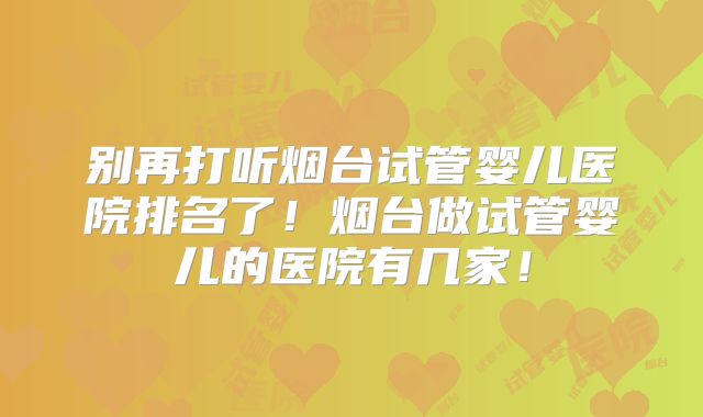 别再打听烟台试管婴儿医院排名了!烟台做试管婴儿的医院有几家!
