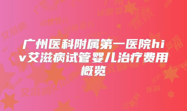 广州医科附属第一医院hiv艾滋病试管婴儿治疗费用概览