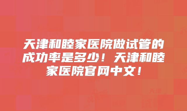 天津和睦家医院做试管的成功率是多少！天津和睦家医院官网中文！