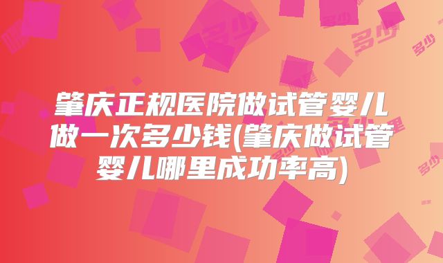 肇庆正规医院做试管婴儿做一次多少钱(肇庆做试管婴儿哪里成功率高)