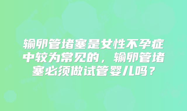 输卵管堵塞是女性不孕症中较为常见的,输卵管堵塞必须做试管婴儿吗?