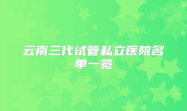 云南三代试管私立医院名单一览