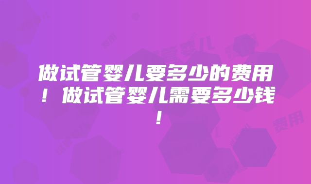 做试管婴儿要多少的费用！做试管婴儿需要多少钱！