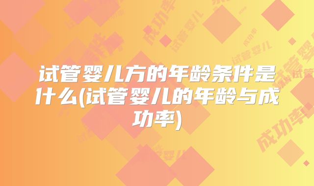 试管婴儿方的年龄条件是什么(试管婴儿的年龄与成功率)