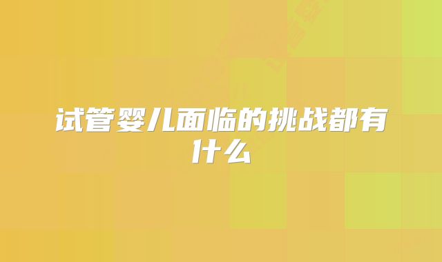 试管婴儿面临的挑战都有什么