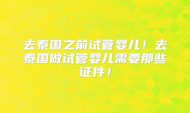 去泰国之前试管婴儿!去泰国做试管婴儿需要那些证件!