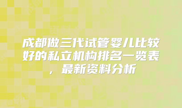 成都做三代试管婴儿比较好的私立机构排名一览表，最新资料分析