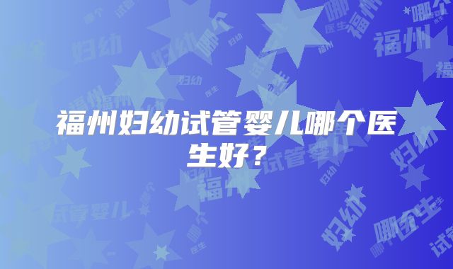福州妇幼试管婴儿哪个医生好？