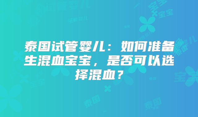 泰国试管婴儿：如何准备生混血宝宝，是否可以选择混血？