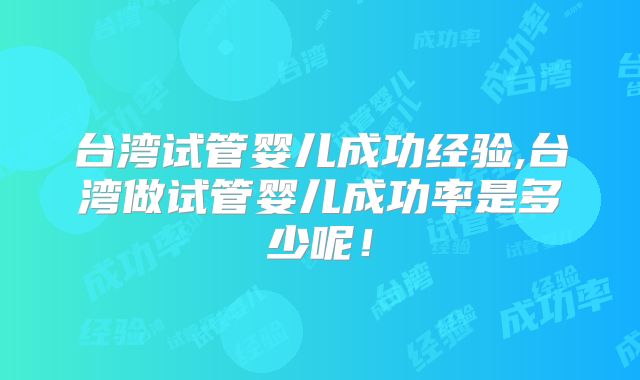 台湾试管婴儿成功经验,台湾做试管婴儿成功率是多少呢!