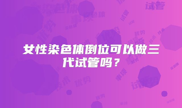 女性染色体倒位可以做三代试管吗？