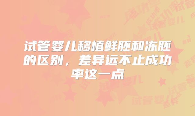 试管婴儿移植鲜胚和冻胚的区别,差异远不止成功率这一点