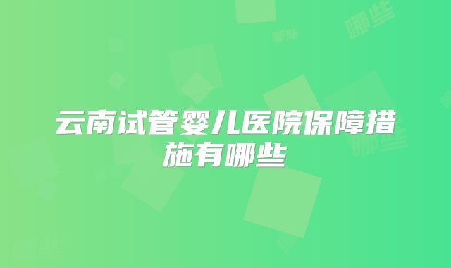 云南试管婴儿医院保障措施有哪些