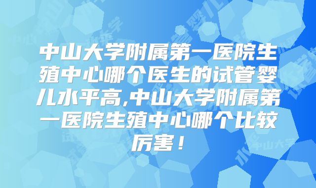 中山大学附属第一医院生殖中心哪个医生的试管婴儿水平高,中山大学附属第一医院生殖中心哪个比较厉害！
