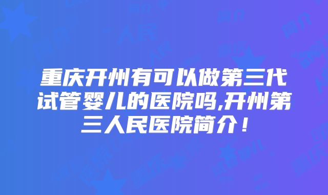 重庆开州有可以做第三代试管婴儿的医院吗,开州第三人民医院简介！