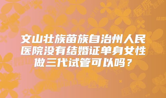 文山壮族苗族自治州人民医院没有结婚证单身女性做三代试管可以吗？