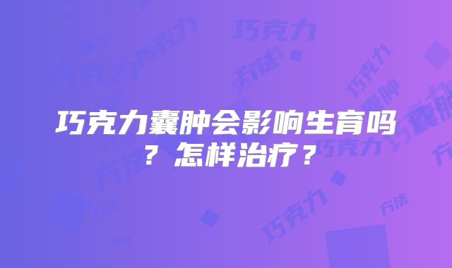 巧克力囊肿会影响生育吗？怎样治疗？